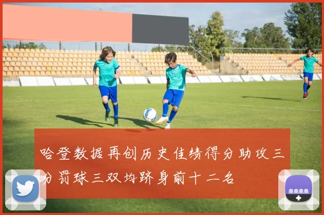 哈登数据再创历史佳绩得分助攻三分罚球三双均跻身前十二名