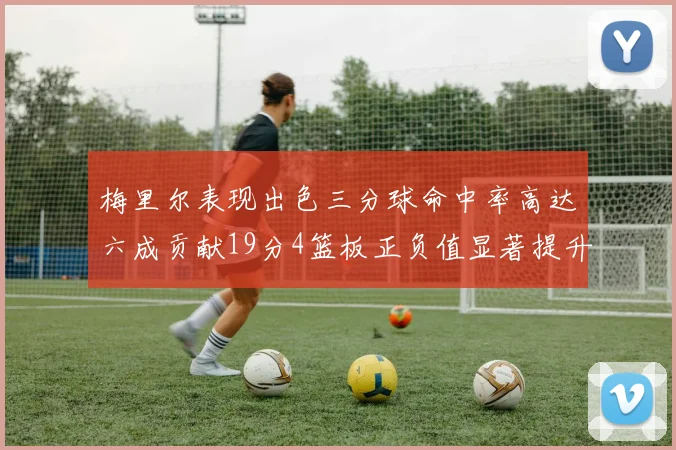 梅里尔表现出色三分球命中率高达六成贡献19分4篮板正负值显著提升