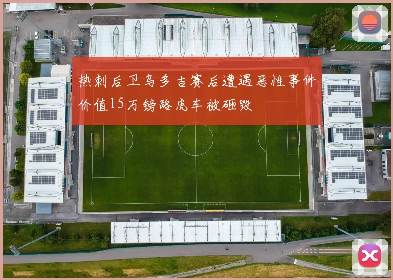 热刺后卫乌多吉赛后遭遇恶性事件价值15万镑路虎车被砸毁