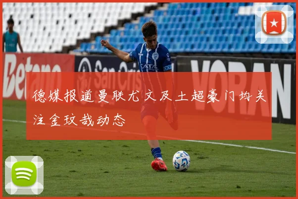 德媒报道曼联尤文及土超豪门均关注金玟哉动态