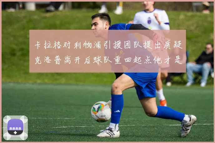 卡拉格对利物浦引援团队提出质疑克洛普离开后球队重回起点他才是真正的明星