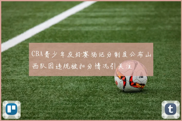 CBA青少年友好赛场记分制度公布山西队因违规被扣分情况引关注