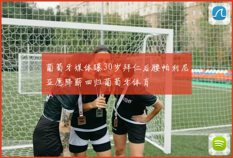 葡萄牙媒体曝30岁拜仁后腰帕利尼亚愿降薪回归葡萄牙体育