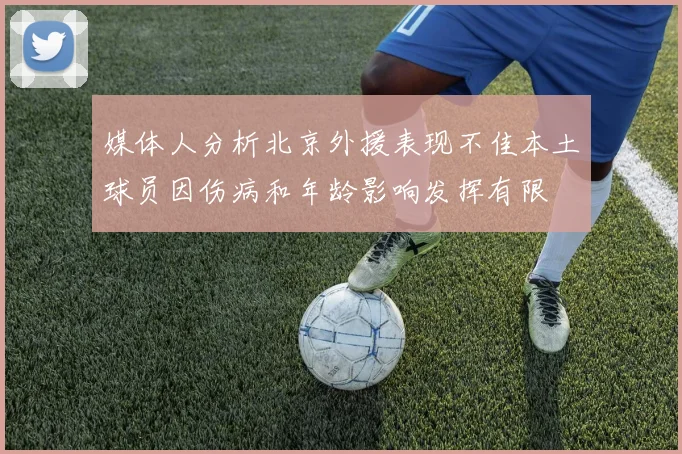 媒体人分析北京外援表现不佳本土球员因伤病和年龄影响发挥有限