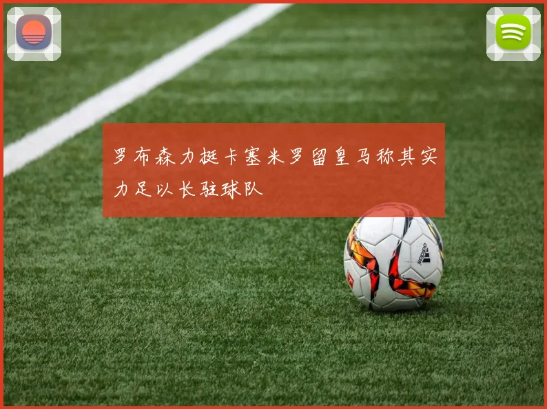 罗布森力挺卡塞米罗留皇马称其实力足以长驻球队
