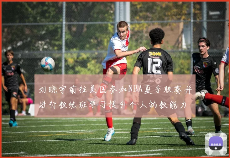 刘晓宇前往美国参加NBA夏季联赛并进行教练班学习提升个人执教能力