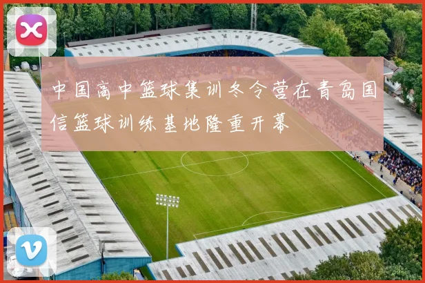 中国高中篮球集训冬令营在青岛国信篮球训练基地隆重开幕