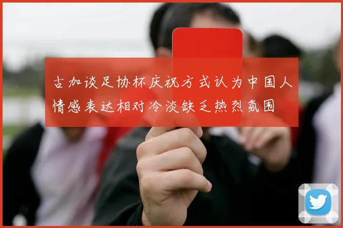 古加谈足协杯庆祝方式认为中国人情感表达相对冷淡缺乏热烈氛围