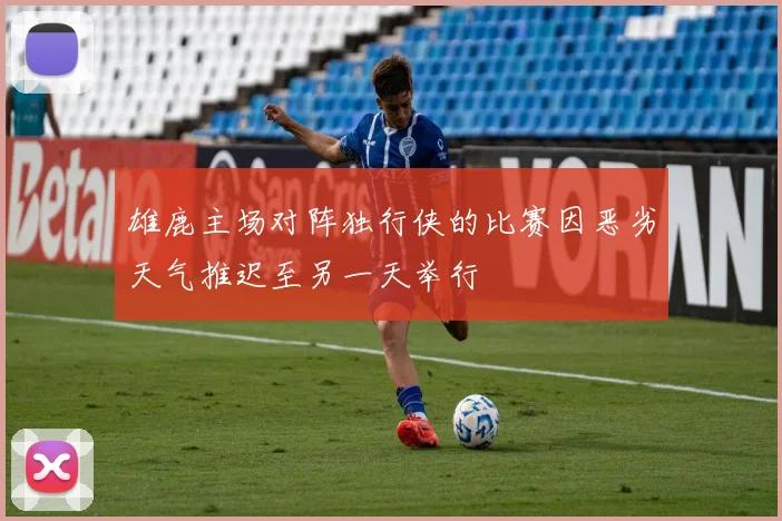 雄鹿主场对阵独行侠的比赛因恶劣天气推迟至另一天举行