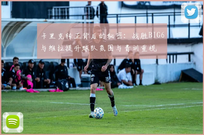 卡里克转正背后的秘密：战胜BIG6与维拉提升球队氛围与青训重视