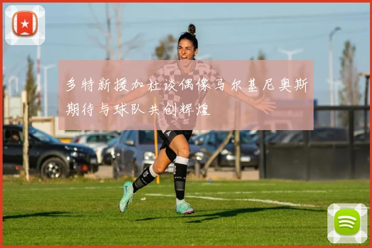 多特新援加杜谈偶像马尔基尼奥斯期待与球队共创辉煌