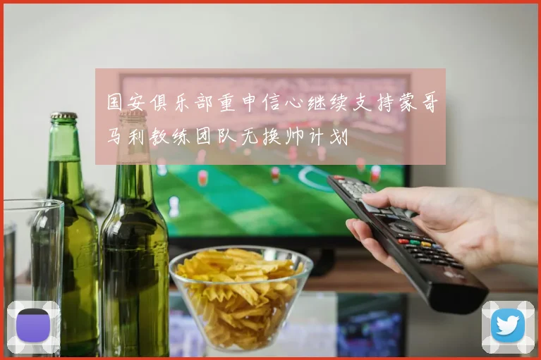 国安俱乐部重申信心继续支持蒙哥马利教练团队无换帅计划