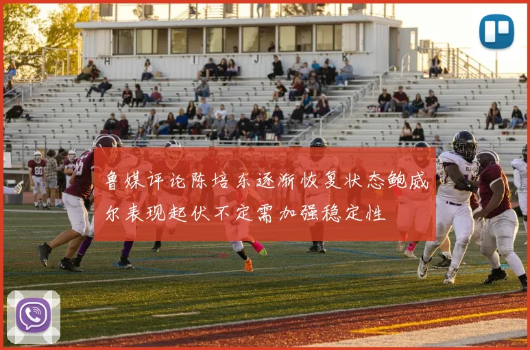 鲁媒评论陈培东逐渐恢复状态鲍威尔表现起伏不定需加强稳定性