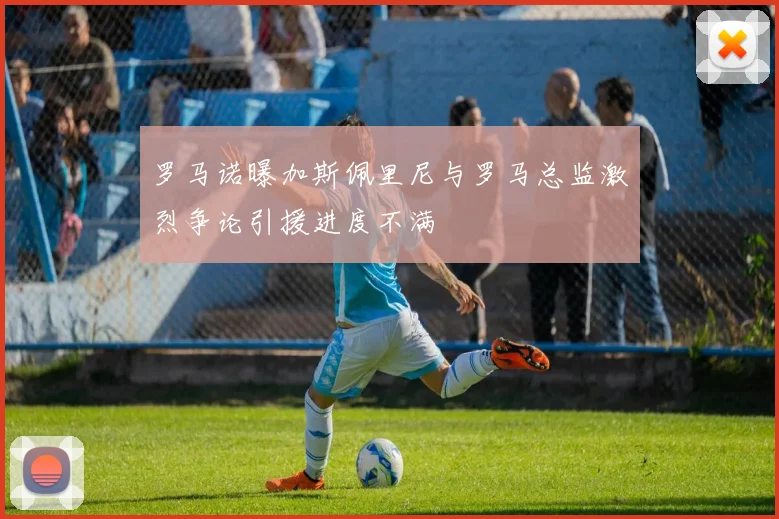 罗马诺曝加斯佩里尼与罗马总监激烈争论引援进度不满
