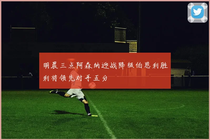 明晨三点阿森纳迎战降级伯恩利胜利将领先对手五分