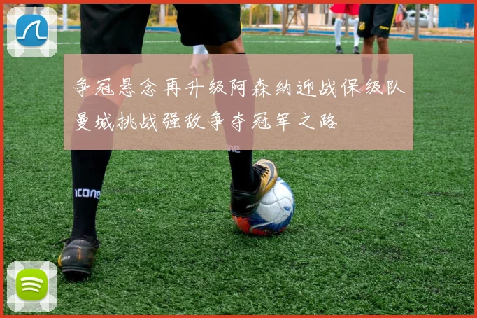 争冠悬念再升级阿森纳迎战保级队曼城挑战强敌争夺冠军之路