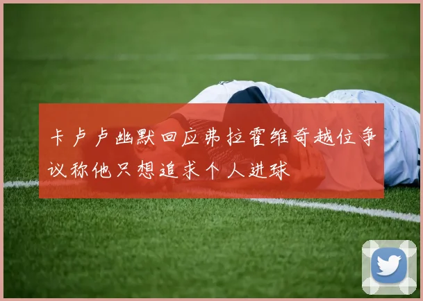 卡卢卢幽默回应弗拉霍维奇越位争议称他只想追求个人进球
