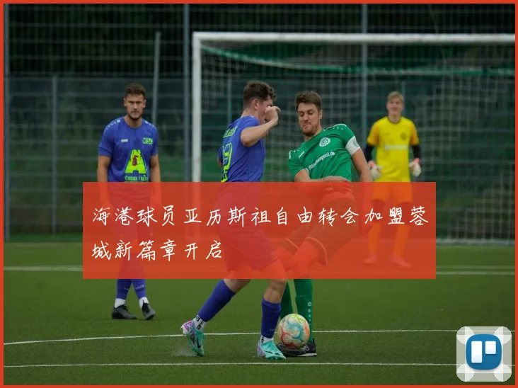 海港球员亚历斯祖自由转会加盟蓉城新篇章开启