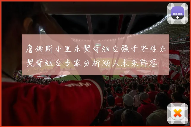 詹姆斯小里东契奇组合强于字母东契奇组合专家分析湖人未来阵容