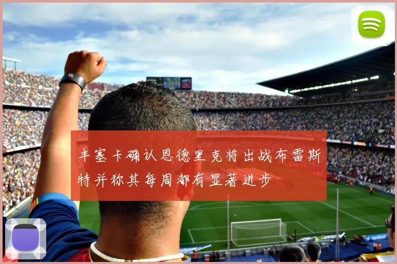丰塞卡确认恩德里克将出战布雷斯特并称其每周都有显著进步