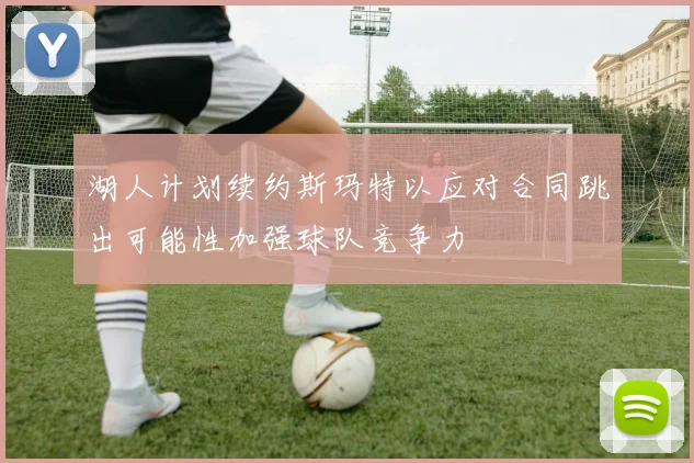 湖人计划续约斯玛特以应对合同跳出可能性加强球队竞争力